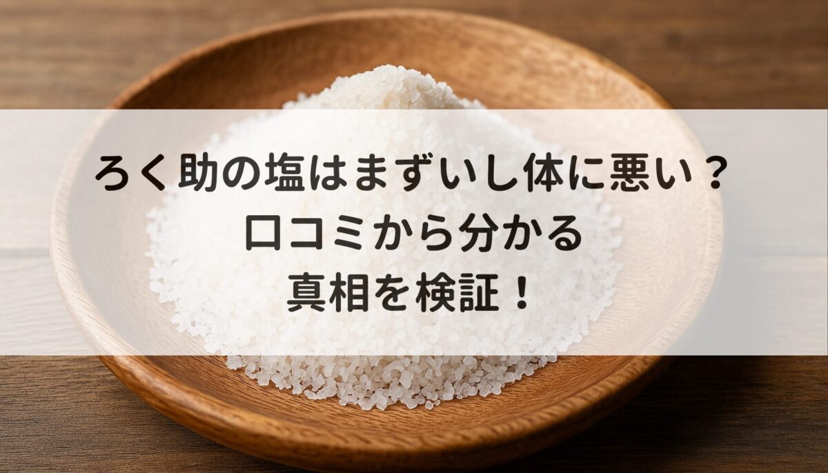 ろく助の塩はまずいし体に悪い？口コミから分かる真相を検証！