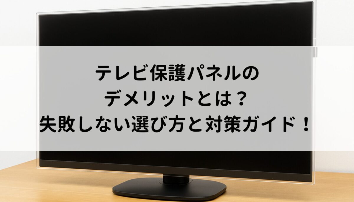 テレビ保護パネルのデメリットとは？失敗しない選び方と対策ガイド！